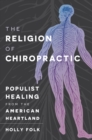 The Religion of Chiropractic : Populist Healing from the American Heartland - eBook