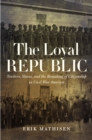 The Loyal Republic : Traitors, Slaves, and the Remaking of Citizenship in Civil War America - eBook