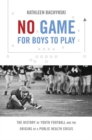 No Game for Boys to Play : The History of Youth Football and the Origins of a Public Health Crisis - Book