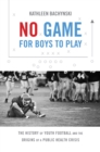 No Game for Boys to Play : The History of Youth Football and the Origins of a Public Health Crisis - eBook