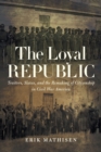 The Loyal Republic : Traitors, Slaves, and the Remaking of Citizenship in Civil War America - Book