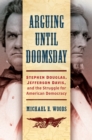 Arguing until Doomsday : Stephen Douglas, Jefferson Davis, and the Struggle for American Democracy - Book