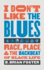I Don't Like the Blues : Race, Place, and the Backbeat of Black Life - Book