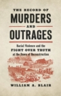 The Record of Murders and Outrages : Racial Violence and the Fight over Truth at the Dawn of Reconstruction - Book