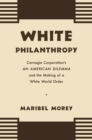 White Philanthropy : Carnegie Corporation's An American Dilemma and the Making of a White World Order - eBook