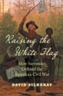 Raising the White Flag : How Surrender Defined the American Civil War - Book