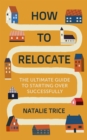 How to Relocate : The Ultimate Guide to Starting Over Successfully - Book
