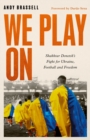 We Play On : Shakhtar Donetsk s Fight for Ukraine, Football and Freedom - eBook