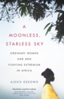 A Moonless, Starless Sky : Ordinary Women and Men Fighting Extremism in Africa - Book