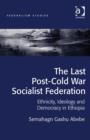 The Last Post-Cold War Socialist Federation : Ethnicity, Ideology and Democracy in Ethiopia - Book