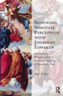 Renewing Spiritual Perception with Jonathan Edwards : Contemporary Philosophy and the Theological Psychology of Transforming Grace - Book