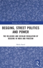 Begging, Street Politics and Power : The Religious and Secular Regulation of Begging in India and Pakistan - Book