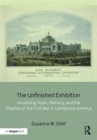 The Unfinished Exhibition : Visualizing Myth, Memory, and the Shadow of the Civil War in Centennial America - Book