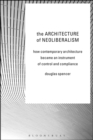 The Architecture of Neoliberalism : How Contemporary Architecture Became an Instrument of Control and Compliance - Book