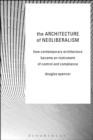 The Architecture of Neoliberalism : How Contemporary Architecture Became an Instrument of Control and Compliance - eBook
