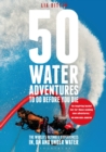 50 Water Adventures To Do Before You Die : The World's Ultimate Experiences In, On And Under Water - Book
