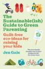 The Sustainable(ish) Guide to Green Parenting : Guilt-free eco-ideas for raising your kids - eBook