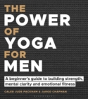 The Power of Yoga for Men : A Beginner's Guide to Building Strength, Mental Clarity and Emotional Fitness - eBook