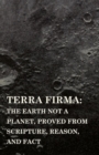 Terra Firma: the Earth Not a Planet, Proved from Scripture, Reason, and Fact - eBook