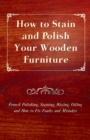 How to Stain and Polish Your Wooden Furniture - French Polishing, Staining, Waxing, Oiling and How to Fix Faults and Mistakes - eBook