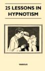 25 Lessons in Hypnotism - Being the Most Perfect, Complete, Easily Learned and Comprehensive Course in the World. : Embracing the Science of Magnetic Healing, Telepathy, Mind Reading, Clairvoyant Hypn - eBook