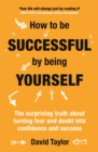 How To Be Successful By Being Yourself : The Surprising Truth About Turning Fear and Doubt into Confidence and Success - Book