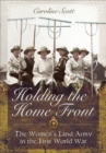Holding the Home Front : The Women's Land Army in The First World War - eBook