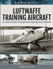 Luftwaffe Training Aircraft : The Training of Germany's Pilots and Aircrew Through Rare Archive Photographs - Book