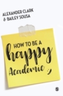 How to Be a Happy Academic : A Guide to Being Effective in Research, Writing and Teaching - Book