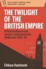 The Twilight of the British Empire : British Intelligence and Counter-Subversion in the Middle East, 1948-63 - eBook