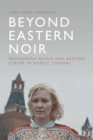 Beyond Eastern Noir : Reimagining Russia and Eastern Europe in Nordic Cinemas - Book