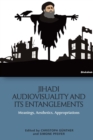 Jihadi Audiovisuality and Its Entanglements : Meanings, Aesthetics, Appropriations - Book
