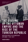 The Decline of the Ottoman Empire and the Rise of the Turkish Republic : Observations of an American Diplomat, 1919-1927 - Book