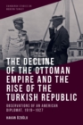 The Decline of the Ottoman Empire and the Rise of the Turkish Republic : Observations of an American Diplomat, 1919-1927 - Book