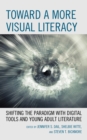 Toward a More Visual Literacy : Shifting the Paradigm with Digital Tools and Young Adult Literature - Book