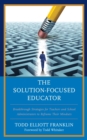 The Solution-Focused Educator : Breakthrough Strategies for Teachers and School Administrators to Reframe Their Mindsets - Book