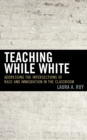 Teaching While White : Addressing the Intersections of Race and Immigration in the Classroom - eBook