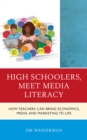 High Schoolers, Meet Media Literacy : How Teachers Can Bring Economics, Media, and Marketing to Life - Book