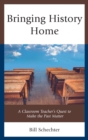 Bringing History Home : A Classroom Teacher's Quest to Make the Past Matter - eBook