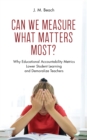 Can We Measure What Matters Most? : Why Educational Accountability Metrics Lower Student Learning and Demoralize Teachers - Book