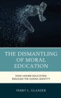 The Dismantling of Moral Education : How Higher Education Reduced the Human Identity - Book