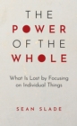 The Power of the Whole : What Is Lost by Focusing on Individual Things - Book