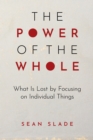 The Power of the Whole : What Is Lost by Focusing on Individual Things - Book