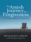 An Amish Journey to Forgiveness : Discovering My Anabaptist Roots and Destiny - eBook