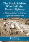 The Black Soldiers Who Built the Alaska Highway : A History of Four U.S. Army Regiments in the North, 1942-1943 - eBook