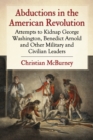 Abductions in the American Revolution : Attempts to Kidnap George Washington, Benedict Arnold and Other Military and Civilian Leaders - eBook