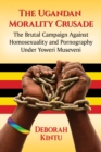 The Ugandan Morality Crusade : The Brutal Campaign Against Homosexuality and Pornography Under Yoweri Museveni - eBook
