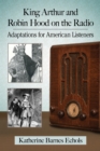 King Arthur and Robin Hood on the Radio : Adaptations for American Listeners - eBook