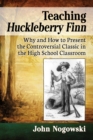 Teaching Huckleberry Finn : Why and How to Present the Controversial Classic in the High School Classroom - eBook