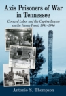 Axis Prisoners of War in Tennessee : Coerced Labor and the Captive Enemy on the Home Front, 1941-1946 - eBook